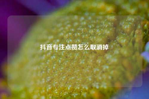 抖音专注点赞怎么取消掉