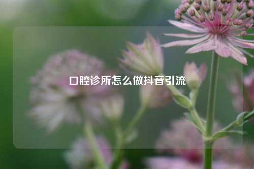 口腔诊所怎么做抖音引流
