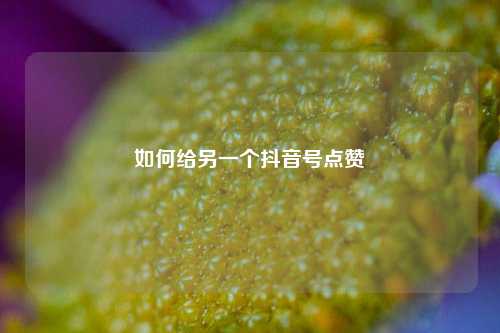 如何给另一个抖音号点赞