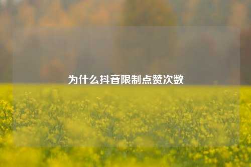 为什么抖音限制点赞次数